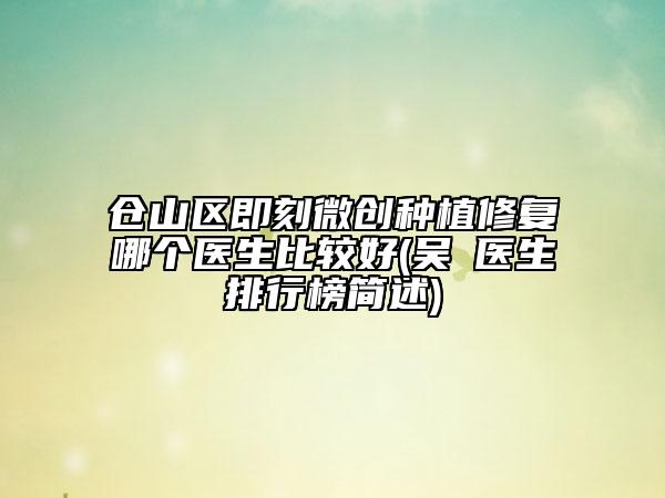 倉山區(qū)即刻微創(chuàng)種植修復(fù)哪個醫(yī)生比較好(吳贇醫(yī)生排行榜簡述)
