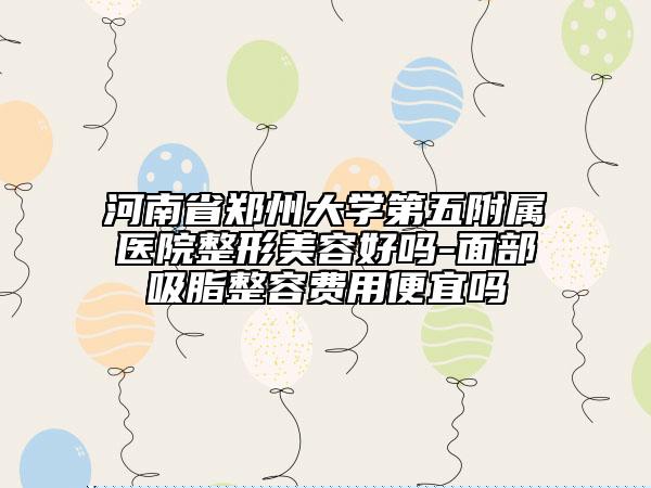 河南省鄭州大學(xué)第五附屬醫(yī)院整形美容好嗎-面部吸脂整容費用便宜嗎