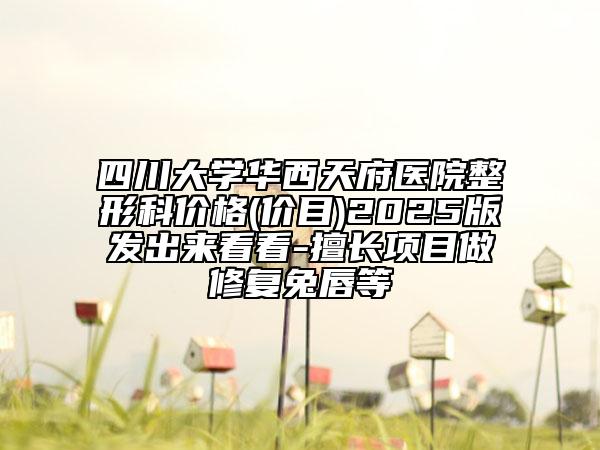 四川大學(xué)華西天府醫(yī)院整形科價格(價目)2025版發(fā)出來看看-擅長項目做修復(fù)兔唇等