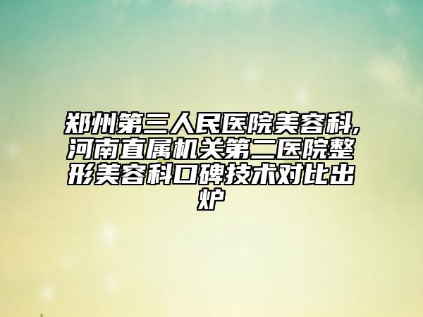 鄭州第三人民醫(yī)院美容科,河南直屬機(jī)關(guān)第二醫(yī)院整形美容科口碑技術(shù)對比出爐