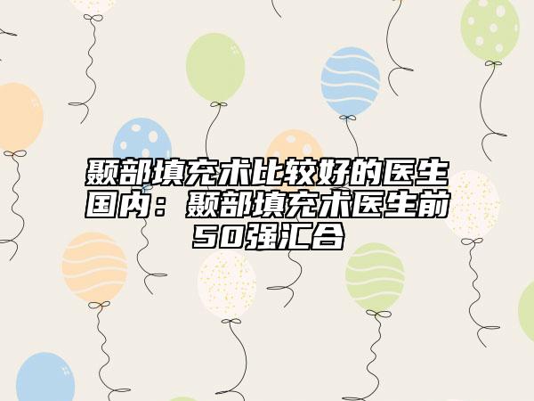 顳部填充術(shù)比較好的醫(yī)生國內(nèi)：顳部填充術(shù)醫(yī)生前50強匯合