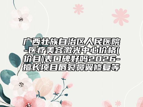 廣西壯族自治區(qū)人民醫(yī)院-醫(yī)療美容激光中心價(jià)格(價(jià)目)表口碑好嗎2026-擅長項(xiàng)目唇裂鼻翼修復(fù)等