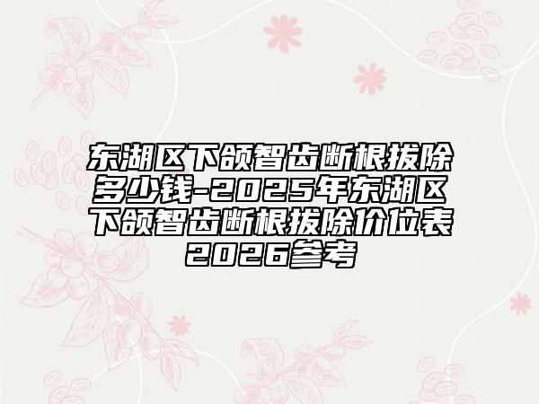東湖區(qū)下頜智齒斷根拔除多少錢-2025年?yáng)|湖區(qū)下頜智齒斷根拔除價(jià)位表2026參考
