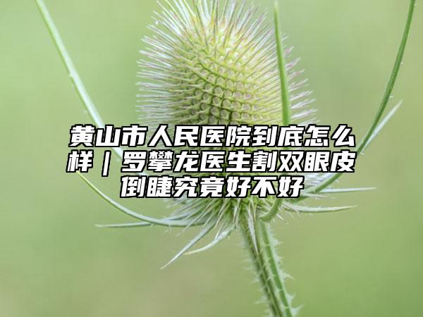 黃山市人民醫(yī)院到底怎么樣|羅攀龍醫(yī)生割雙眼皮倒睫究竟好不好