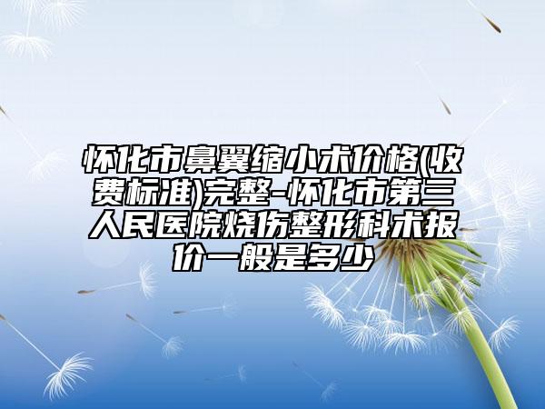 懷化市鼻翼縮小術(shù)價格(收費標準)完整-懷化市第三人民醫(yī)院燒傷整形科術(shù)報價一般是多少