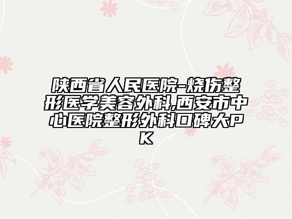 陜西省人民醫(yī)院-燒傷整形醫(yī)學(xué)美容外科,西安市中心醫(yī)院整形外科口碑大PK