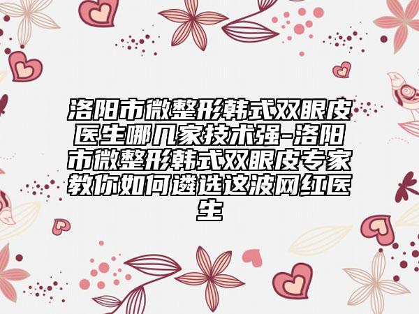 洛陽市微整形韓式雙眼皮醫(yī)生哪幾家技術(shù)強(qiáng)-洛陽市微整形韓式雙眼皮專家教你如何遴選這波網(wǎng)紅醫(yī)生