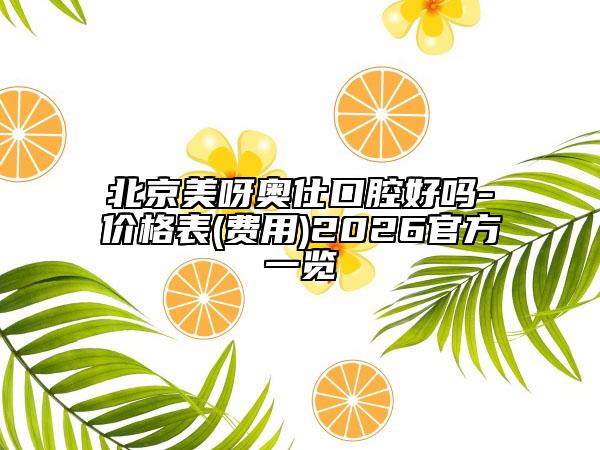北京美呀奧仕口腔好嗎-價(jià)格表(費(fèi)用)2026官方一覽