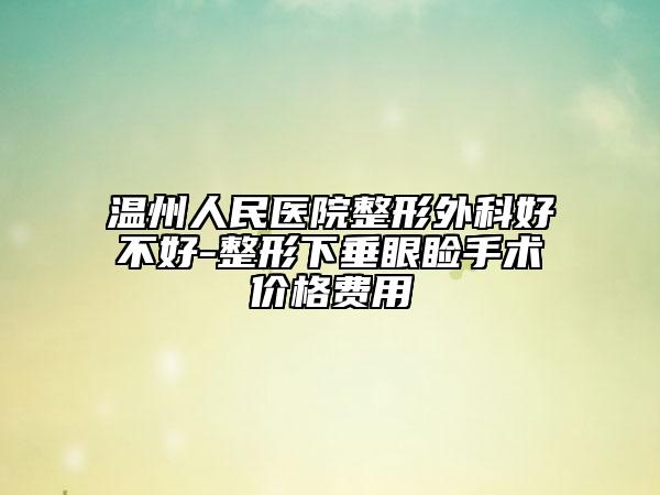 溫州人民醫(yī)院整形外科好不好-整形下垂眼瞼手術(shù)價(jià)格費(fèi)用