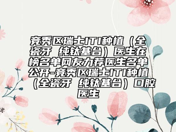 競秀區(qū)瑞士ITI種植（全瓷牙 純鈦基臺）醫(yī)生在榜名單網(wǎng)友力薦醫(yī)生名單公開-競秀區(qū)瑞士ITI種植（全瓷牙 純鈦基臺）口腔醫(yī)生