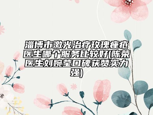 淄博市激光治療玫瑰痤瘡醫(yī)生哪個(gè)服務(wù)比較好(陳榮醫(yī)生劉婉瑩口碑獲贊實(shí)力強(qiáng))