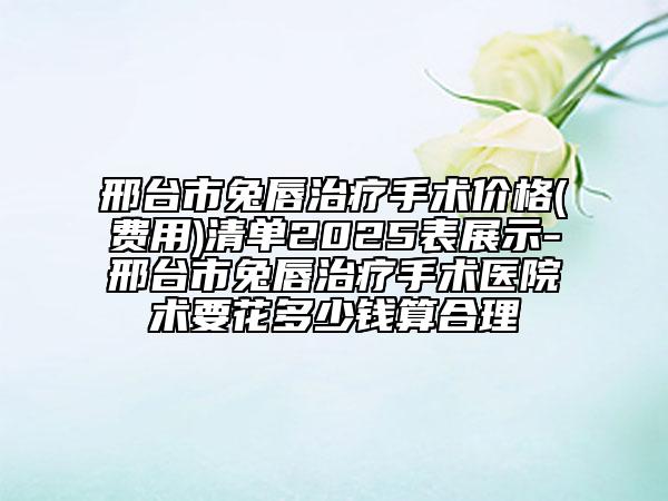 邢臺(tái)市兔唇治療手術(shù)價(jià)格(費(fèi)用)清單2025表展示-邢臺(tái)市兔唇治療手術(shù)醫(yī)院術(shù)要花多少錢(qián)算合理
