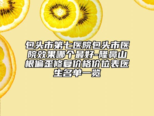 包頭市第七醫(yī)院包頭市醫(yī)院效果哪個(gè)最好-隆鼻山根偏歪修復(fù)價(jià)格價(jià)位表醫(yī)生名單一覽
