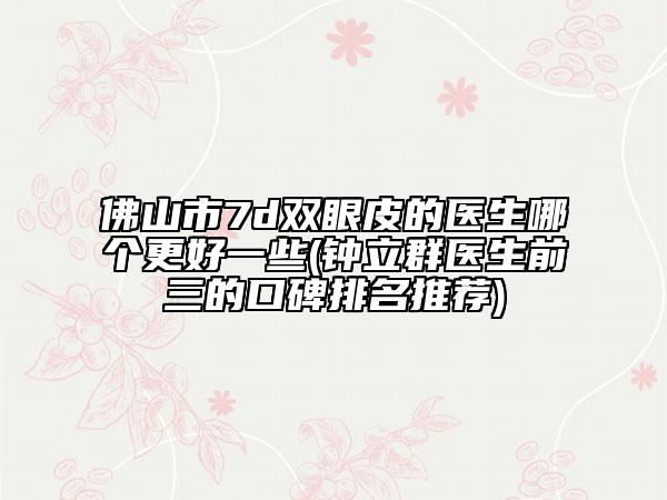 佛山市7d雙眼皮的醫(yī)生哪個更好一些(鐘立群醫(yī)生前三的口碑排名推薦)
