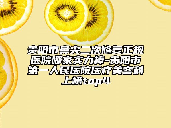 貴陽市鼻尖二次修復(fù)正規(guī)醫(yī)院哪家實(shí)力棒-貴陽市第一人民醫(yī)院醫(yī)療美容科上榜top4