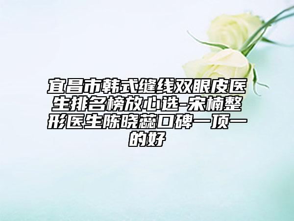 宜昌市韓式縫線雙眼皮醫(yī)生排名榜放心選-宋楠整形醫(yī)生陳曉蕊口碑一頂一的好