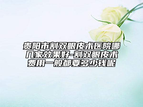 貴陽市割雙眼皮術(shù)醫(yī)院哪幾家效果好-割雙眼皮術(shù)費(fèi)用一般都要多少錢呢