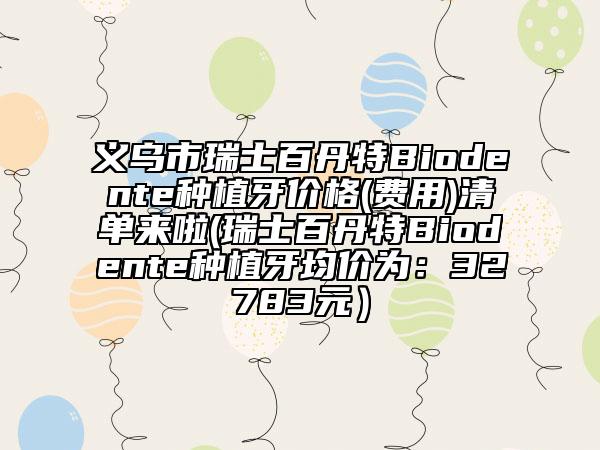 義烏市瑞士百丹特Biodente種植牙價格(費用)清單來啦(瑞士百丹特Biodente種植牙均價為:32783元)