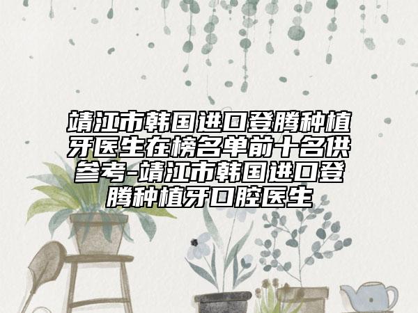 靖江市韓國(guó)進(jìn)口登騰種植牙醫(yī)生在榜名單前十名供參考-靖江市韓國(guó)進(jìn)口登騰種植牙口腔醫(yī)生