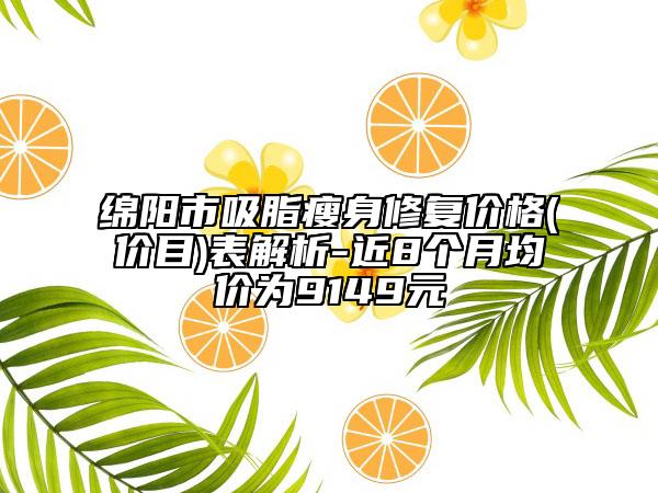 綿陽市吸脂瘦身修復(fù)價(jià)格(價(jià)目)表解析-近8個(gè)月均價(jià)為9149元