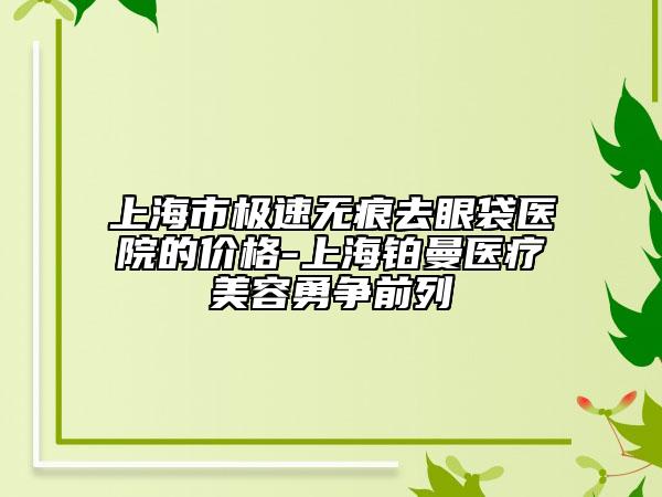 上海市極速無痕去眼袋醫(yī)院的價(jià)格-上海鉑曼醫(yī)療美容勇爭前列
