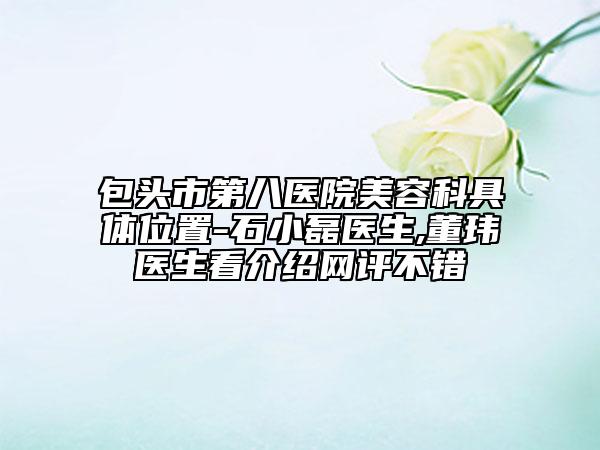 包頭市第八醫(yī)院美容科具體位置-石小磊醫(yī)生,董瑋醫(yī)生看介紹網(wǎng)評不錯