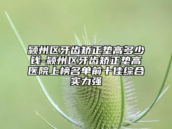 潁州區(qū)牙齒矯正墊高多少錢-潁州區(qū)牙齒矯正墊高醫(yī)院上榜名單前十佳綜合實力強(qiáng)