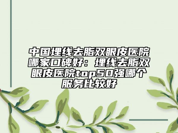 中國埋線去脂雙眼皮醫(yī)院哪家口碑好：埋線去脂雙眼皮醫(yī)院top50強(qiáng)哪個(gè)服務(wù)比較好