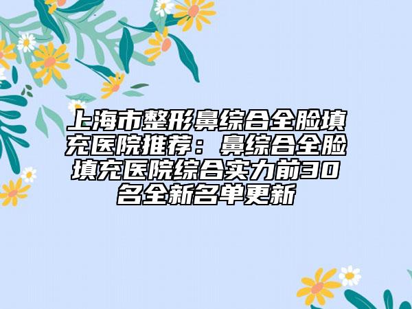 上海市整形鼻綜合全臉填充醫(yī)院推薦：鼻綜合全臉填充醫(yī)院綜合實力前30名全新名單更新