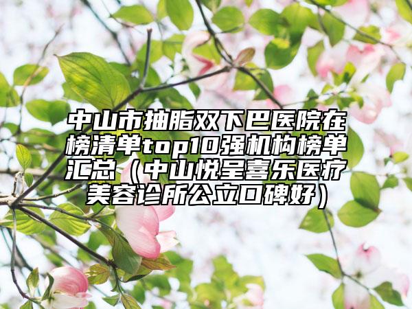 中山市抽脂雙下巴醫(yī)院在榜清單top10強(qiáng)機(jī)構(gòu)榜單匯總(中山悅呈喜樂醫(yī)療美容診所公立口碑好)