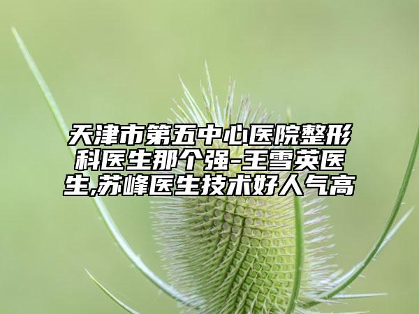 天津市第五中心醫(yī)院整形科醫(yī)生那個強-王雪英醫(yī)生,蘇峰醫(yī)生技術好人氣高