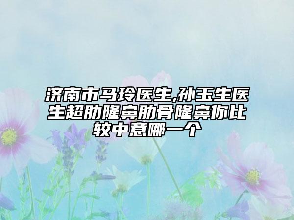 濟(jì)南市馬玲醫(yī)生,孫玉生醫(yī)生超肋隆鼻肋骨隆鼻你比較中意哪一個