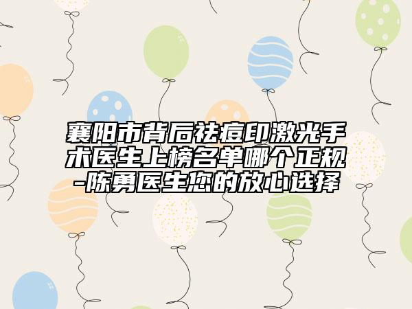 襄陽市背后祛痘印激光手術(shù)醫(yī)生上榜名單哪個(gè)正規(guī)-陳勇醫(yī)生您的放心選擇