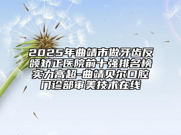 2025年曲靖市做牙齒反頜矯正醫(yī)院前十強(qiáng)排名榜實力高超-曲靖貝爾口腔門診部審美技術(shù)在線