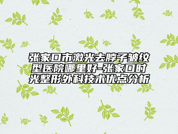 張家口市激光去脖子皺紋型醫(yī)院哪里好-張家口時(shí)光整形外科技術(shù)優(yōu)點(diǎn)分析