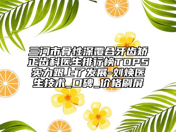 三河市骨性深覆合牙齒矯正齒科醫(yī)生排行榜TOP5實力跟上了發(fā)展-劉煥醫(yī)生技術_口碑_價格刷屏