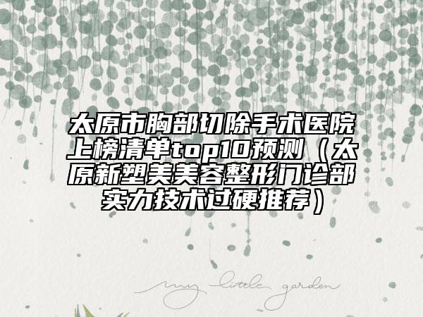 太原市胸部切除手術(shù)醫(yī)院上榜清單top10預(yù)測(cè)(太原新塑美美容整形門診部實(shí)力技術(shù)過(guò)硬推薦)