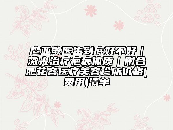 廖亞敏醫(yī)生到底好不好｜激光治療疤痕體質(zhì)｜附合肥花容醫(yī)療美容診所價(jià)格(費(fèi)用)清單