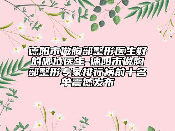 德陽(yáng)市做胸部整形醫(yī)生好的哪位醫(yī)生-德陽(yáng)市做胸部整形專(zhuān)家排行榜前十名單震撼發(fā)布