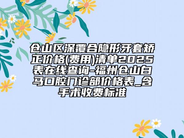 倉山區(qū)深覆合隱形牙套矯正價格(費用)清單2025表在線查詢-福州倉山白馬口腔門診部價格表_含手術(shù)收費標準