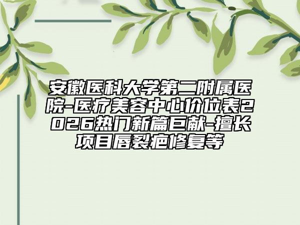 安徽醫(yī)科大學(xué)第二附屬醫(yī)院-醫(yī)療美容中心價(jià)位表2026熱門新篇巨獻(xiàn)-擅長(zhǎng)項(xiàng)目唇裂疤修復(fù)等