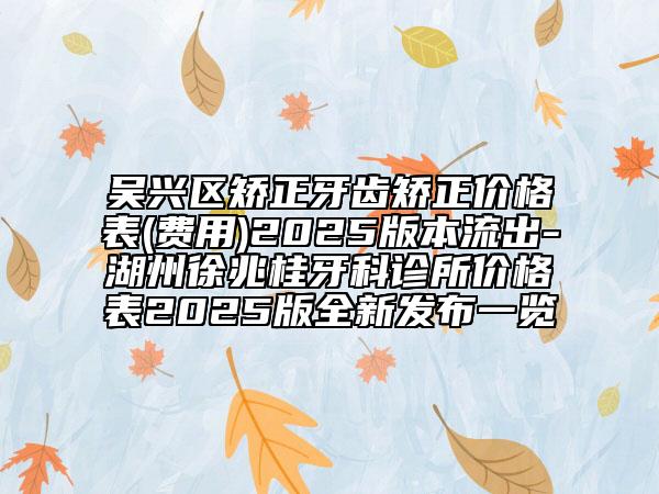 吳興區(qū)矯正牙齒矯正價(jià)格表(費(fèi)用)2025版本流出-湖州徐兆桂牙科診所價(jià)格表2025版全新發(fā)布一覽