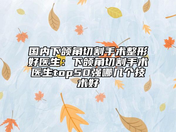 國(guó)內(nèi)下頜角切割手術(shù)整形好醫(yī)生：下頜角切割手術(shù)醫(yī)生top50強(qiáng)哪幾個(gè)技術(shù)好