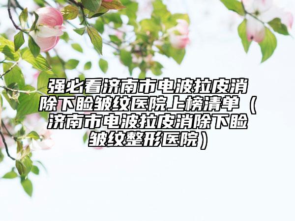 強(qiáng)必看濟(jì)南市電波拉皮消除下瞼皺紋醫(yī)院上榜清單（濟(jì)南市電波拉皮消除下瞼皺紋整形醫(yī)院）