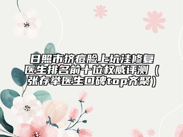 日照市擠痘臉上坑洼修復(fù)醫(yī)生排名前十位權(quán)威評測（張存舉醫(yī)生口碑top齊聚）