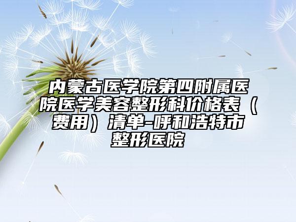 內(nèi)蒙古醫(yī)學(xué)院第四附屬醫(yī)院醫(yī)學(xué)美容整形科價(jià)格表（費(fèi)用）清單-呼和浩特市整形醫(yī)院