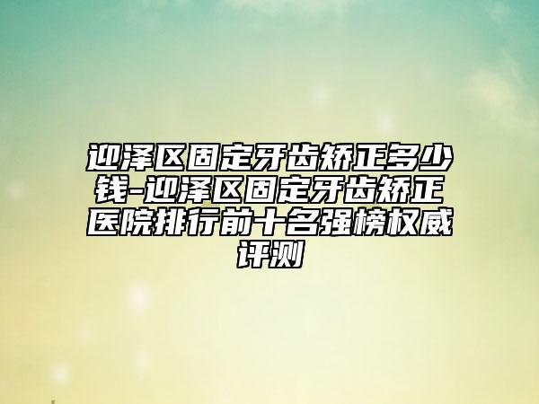 迎澤區(qū)固定牙齒矯正多少錢-迎澤區(qū)固定牙齒矯正醫(yī)院排行前十名強榜權(quán)威評測