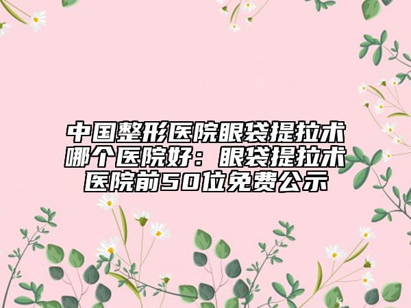 中國整形醫(yī)院眼袋提拉術(shù)哪個(gè)醫(yī)院好：眼袋提拉術(shù)醫(yī)院前50位免費(fèi)公示