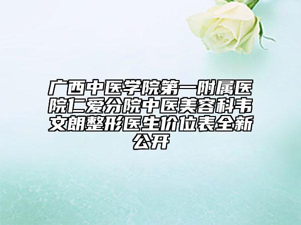 廣西中醫(yī)學(xué)院第一附屬醫(yī)院仁愛分院中醫(yī)美容科韋文朗整形醫(yī)生價(jià)位表全新公開