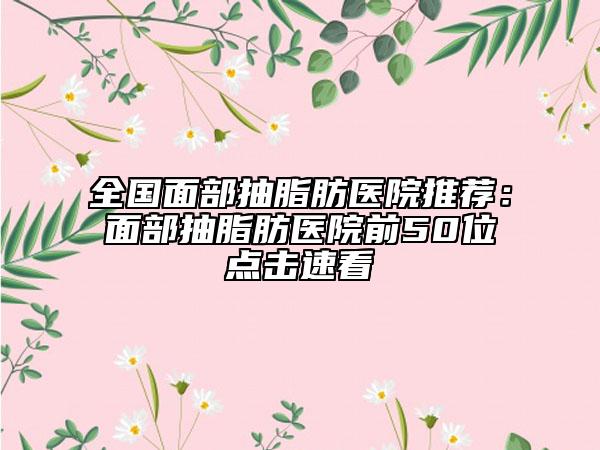 全國面部抽脂肪醫(yī)院推薦:面部抽脂肪醫(yī)院前50位點擊速看